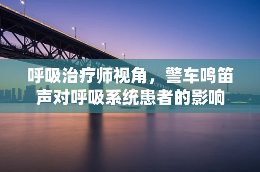呼吸治疗师视角，警车鸣笛声对呼吸系统患者的影响