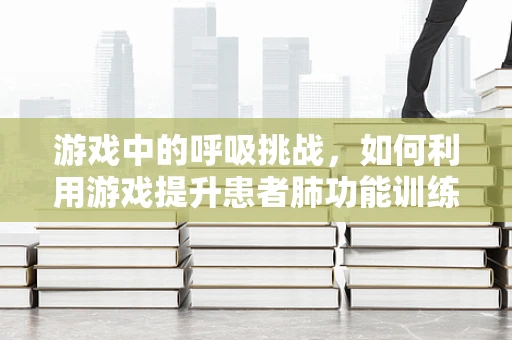 游戏中的呼吸挑战，如何利用游戏提升患者肺功能训练的趣味性？