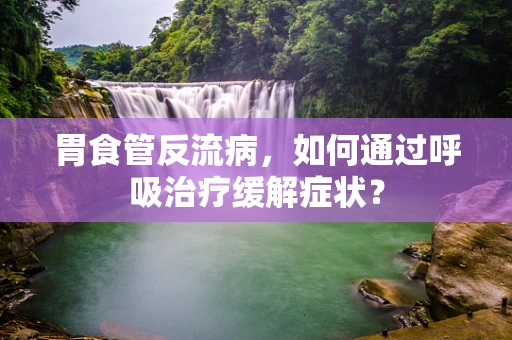 胃食管反流病，如何通过呼吸治疗缓解症状？