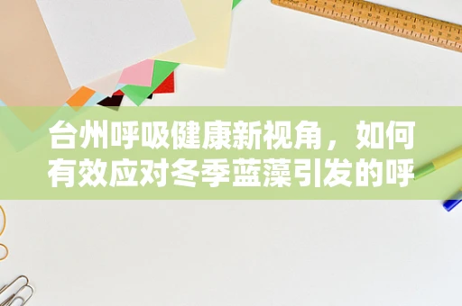 台州呼吸健康新视角，如何有效应对冬季蓝藻引发的呼吸道挑战？