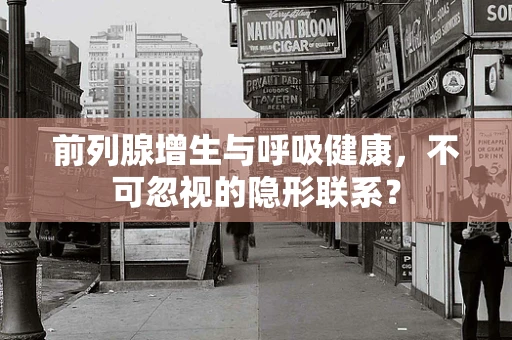 前列腺增生与呼吸健康，不可忽视的隐形联系？
