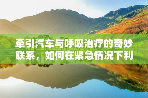 牵引汽车与呼吸治疗的奇妙联系，如何在紧急情况下利用现场资源？