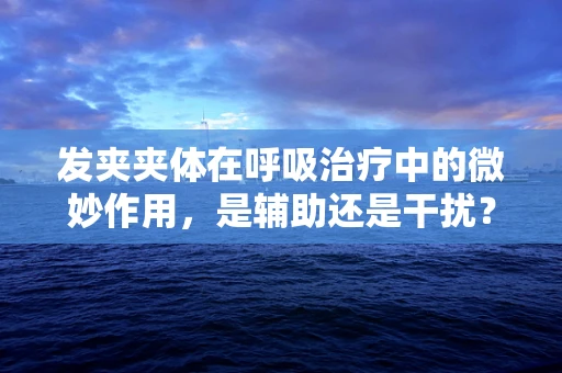 发夹夹体在呼吸治疗中的微妙作用，是辅助还是干扰？