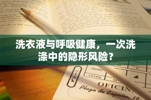 洗衣液与呼吸健康，一次洗涤中的隐形风险？