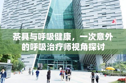 茶具与呼吸健康，一次意外的呼吸治疗师视角探讨