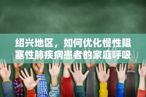 绍兴地区，如何优化慢性阻塞性肺疾病患者的家庭呼吸治疗？
