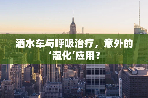 洒水车与呼吸治疗，意外的‘湿化’应用？
