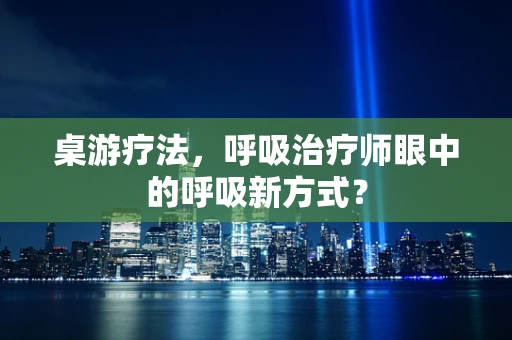 桌游疗法，呼吸治疗师眼中的呼吸新方式？