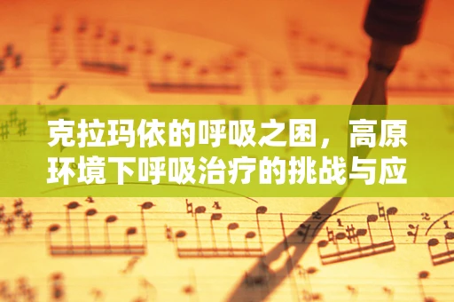 克拉玛依的呼吸之困，高原环境下呼吸治疗的挑战与应对