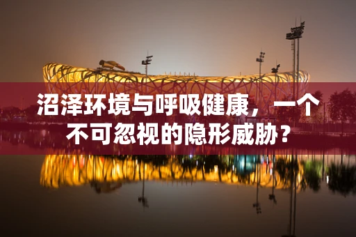 沼泽环境与呼吸健康，一个不可忽视的隐形威胁？