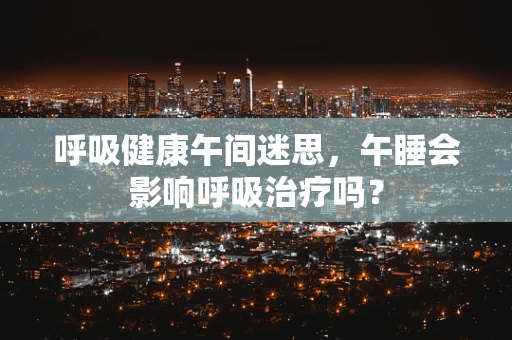 呼吸健康午间迷思，午睡会影响呼吸治疗吗？