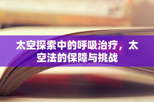 太空探索中的呼吸治疗，太空法的保障与挑战