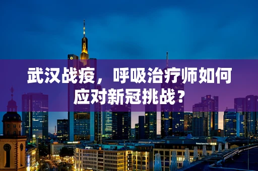 武汉战疫，呼吸治疗师如何应对新冠挑战？