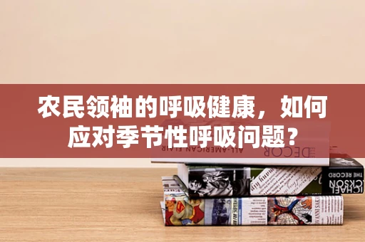农民领袖的呼吸健康，如何应对季节性呼吸问题？