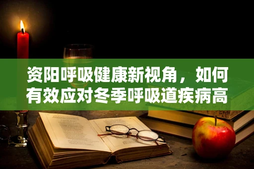 资阳呼吸健康新视角，如何有效应对冬季呼吸道疾病高发期？