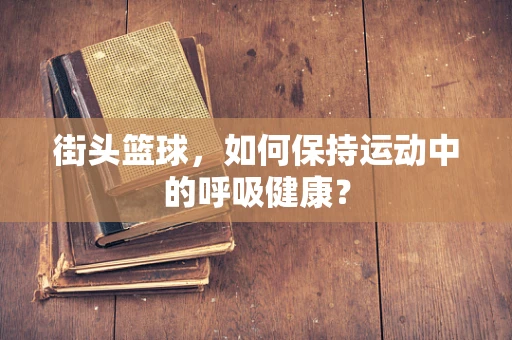 街头篮球，如何保持运动中的呼吸健康？