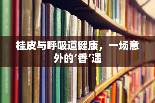 桂皮与呼吸道健康，一场意外的‘香’遇