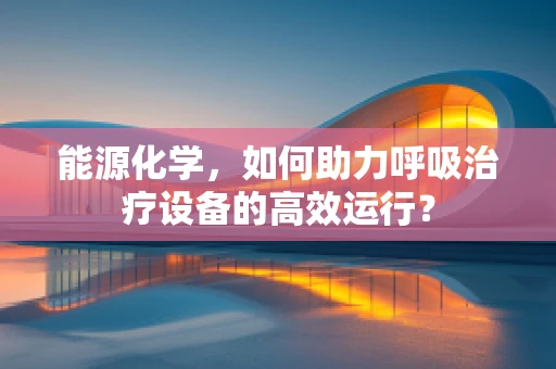 能源化学，如何助力呼吸治疗设备的高效运行？