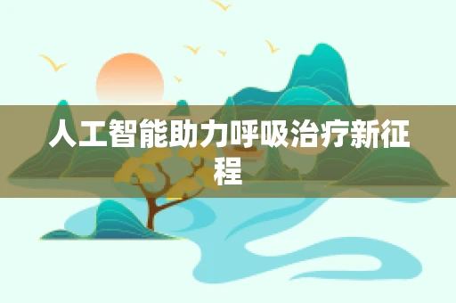 人工智能助力呼吸治疗新征程