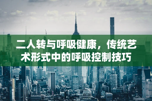 二人转与呼吸健康，传统艺术形式中的呼吸控制技巧