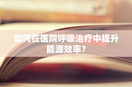 如何在医院呼吸治疗中提升能源效率？