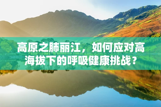 高原之肺丽江，如何应对高海拔下的呼吸健康挑战？