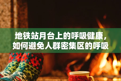 地铁站月台上的呼吸健康，如何避免人群密集区的呼吸风险？