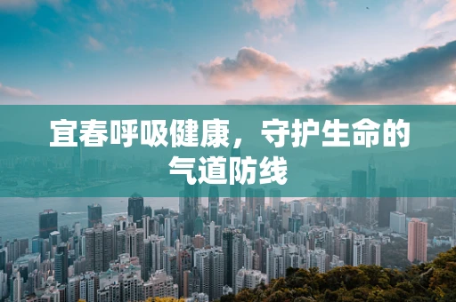 宜春呼吸健康，守护生命的气道防线