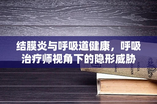 结膜炎与呼吸道健康，呼吸治疗师视角下的隐形威胁