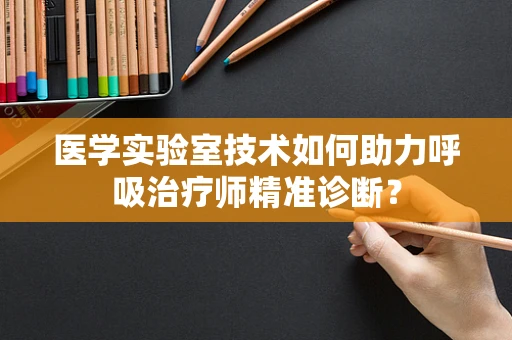 医学实验室技术如何助力呼吸治疗师精准诊断？