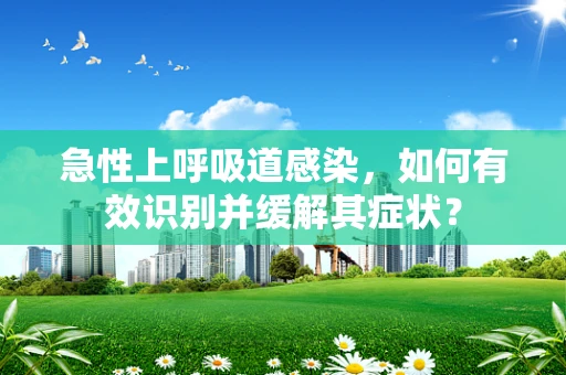 急性上呼吸道感染，如何有效识别并缓解其症状？