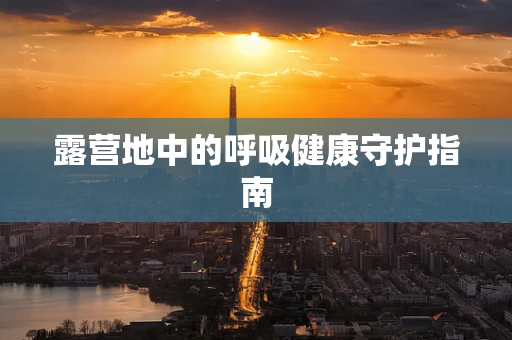 露营地中的呼吸健康守护指南
