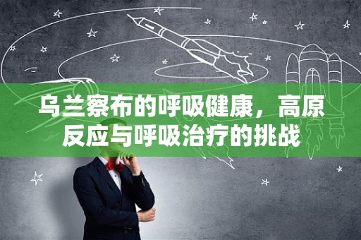 乌兰察布的呼吸健康，高原反应与呼吸治疗的挑战