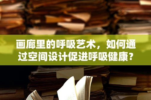 画廊里的呼吸艺术，如何通过空间设计促进呼吸健康？