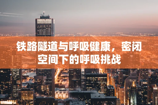 铁路隧道与呼吸健康，密闭空间下的呼吸挑战