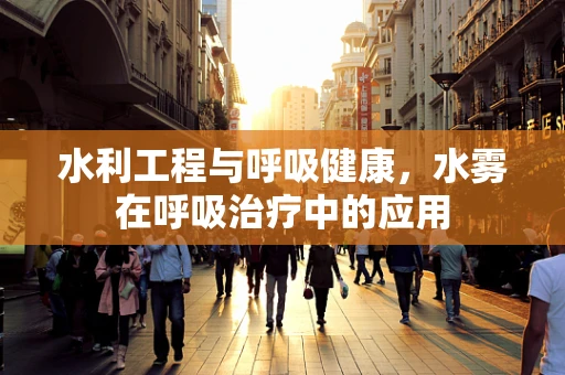 水利工程与呼吸健康，水雾在呼吸治疗中的应用