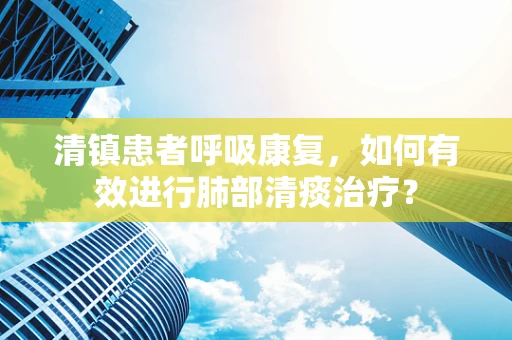 清镇患者呼吸康复，如何有效进行肺部清痰治疗？