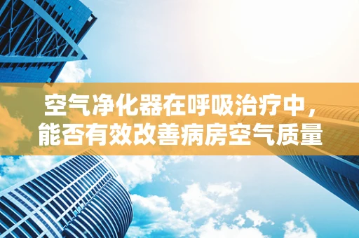 空气净化器在呼吸治疗中，能否有效改善病房空气质量？