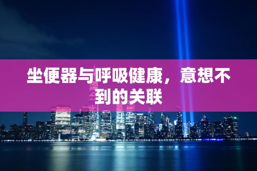 坐便器与呼吸健康，意想不到的关联
