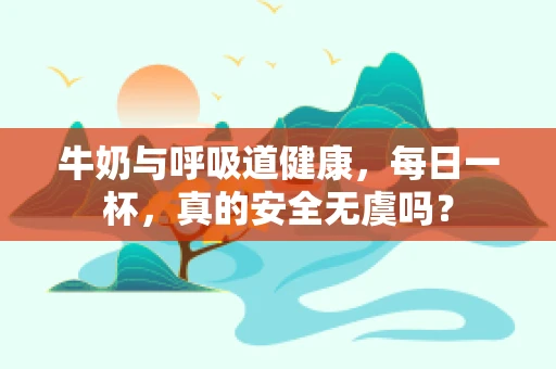 牛奶与呼吸道健康，每日一杯，真的安全无虞吗？