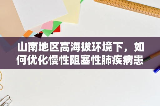 山南地区高海拔环境下，如何优化慢性阻塞性肺疾病患者的呼吸治疗策略？