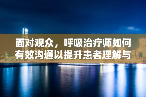 面对观众，呼吸治疗师如何有效沟通以提升患者理解与配合？