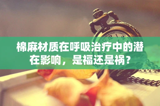 棉麻材质在呼吸治疗中的潜在影响，是福还是祸？