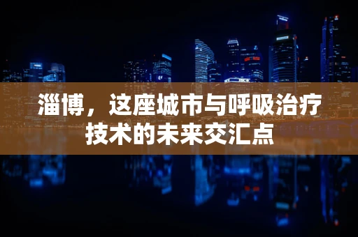 淄博，这座城市与呼吸治疗技术的未来交汇点