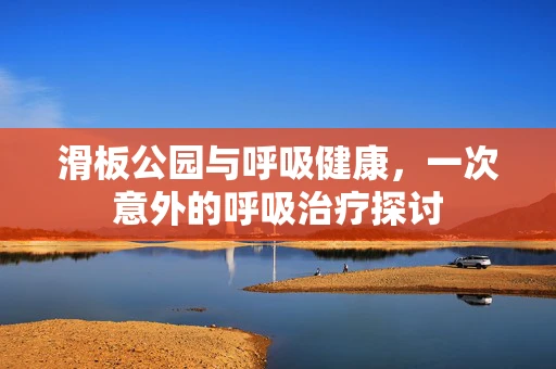 滑板公园与呼吸健康，一次意外的呼吸治疗探讨