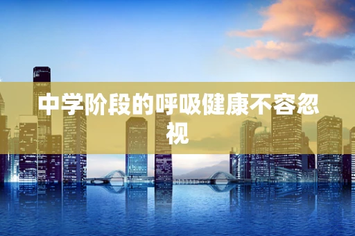 中学阶段的呼吸健康不容忽视