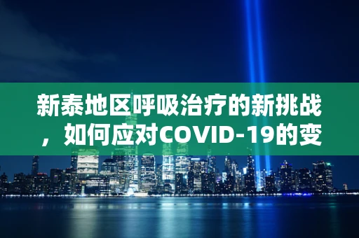 新泰地区呼吸治疗的新挑战，如何应对COVID-19的变异株？