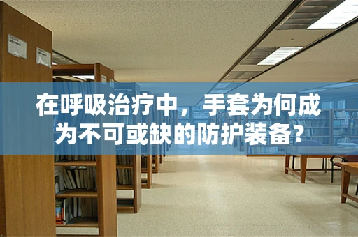 在呼吸治疗中，手套为何成为不可或缺的防护装备？