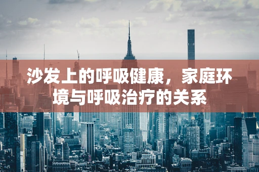沙发上的呼吸健康，家庭环境与呼吸治疗的关系