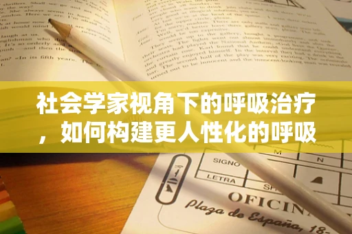 社会学家视角下的呼吸治疗，如何构建更人性化的呼吸治疗环境？